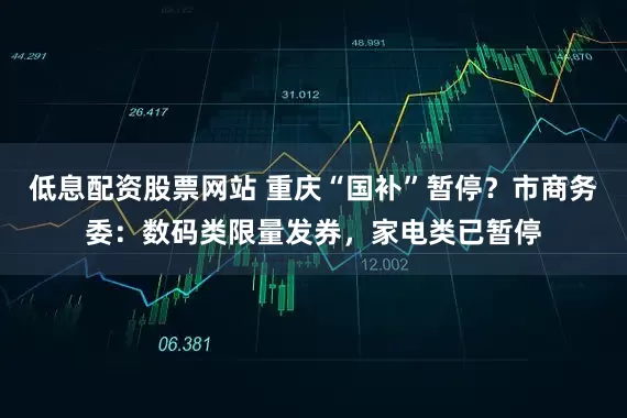 低息配资股票网站 重庆“国补”暂停？市商务委：数码类限量发券，家电类已暂停
