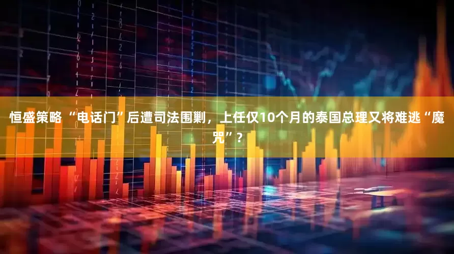 恒盛策略 “电话门”后遭司法围剿，上任仅10个月的泰国总理又将难逃“魔咒”？