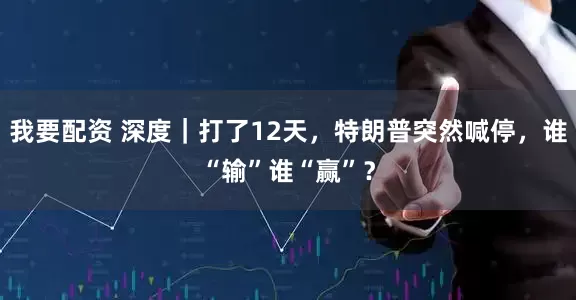 我要配资 深度｜打了12天，特朗普突然喊停，谁“输”谁“赢”？