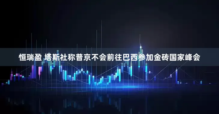 恒瑞盈 塔斯社称普京不会前往巴西参加金砖国家峰会