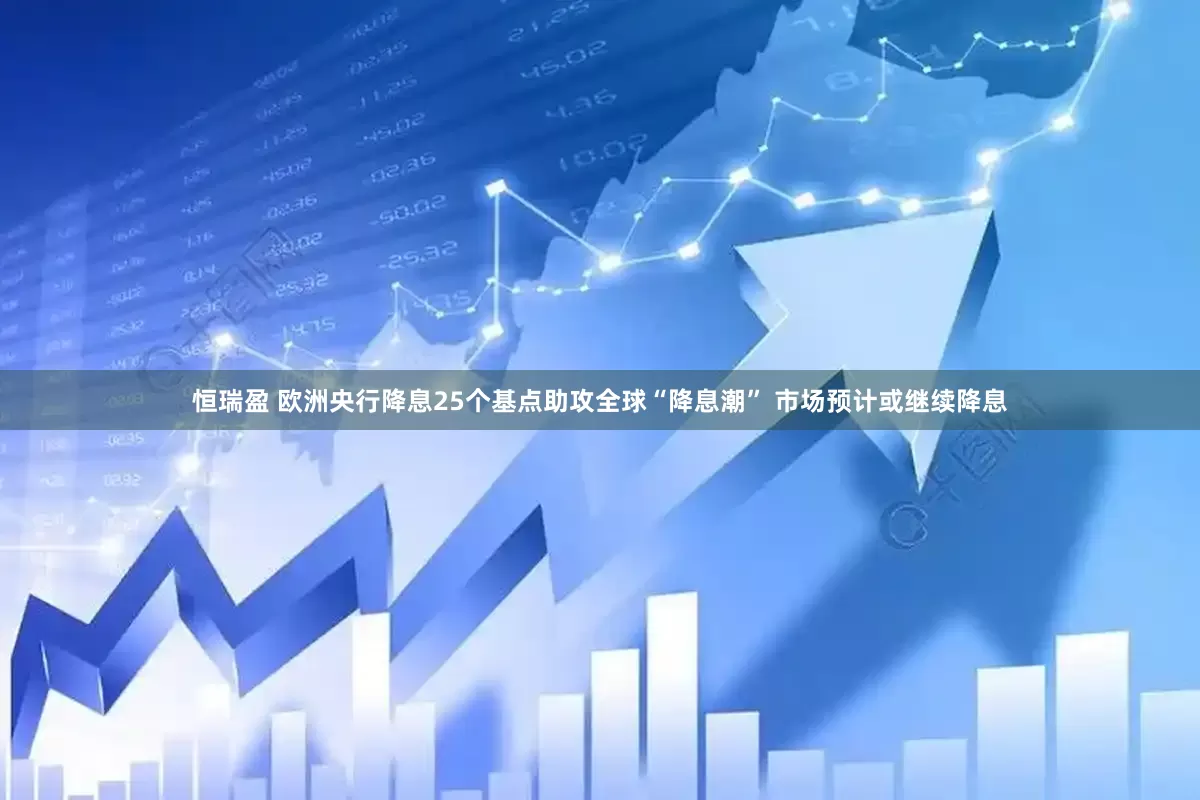 恒瑞盈 欧洲央行降息25个基点助攻全球“降息潮” 市场预计或继续降息