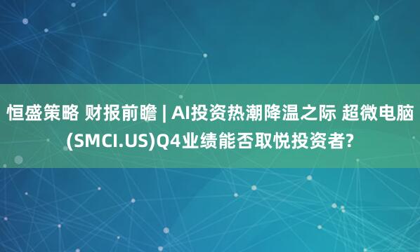 恒盛策略 财报前瞻 | AI投资热潮降温之际 超微电脑(SMCI.US)Q4业绩能否取悦投资者?