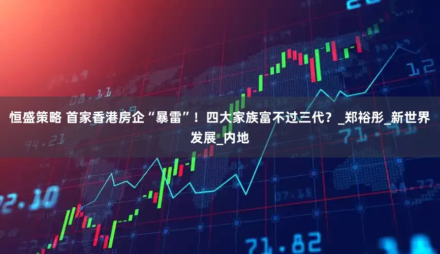 恒盛策略 首家香港房企“暴雷”！四大家族富不过三代？_郑裕彤_新世界发展_内地