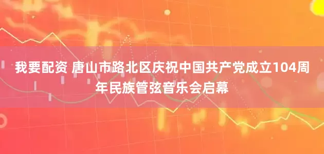 我要配资 唐山市路北区庆祝中国共产党成立104周年民族管弦音乐会启幕