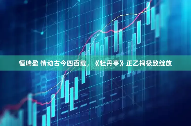 恒瑞盈 情动古今四百载，《牡丹亭》正乙祠极致绽放