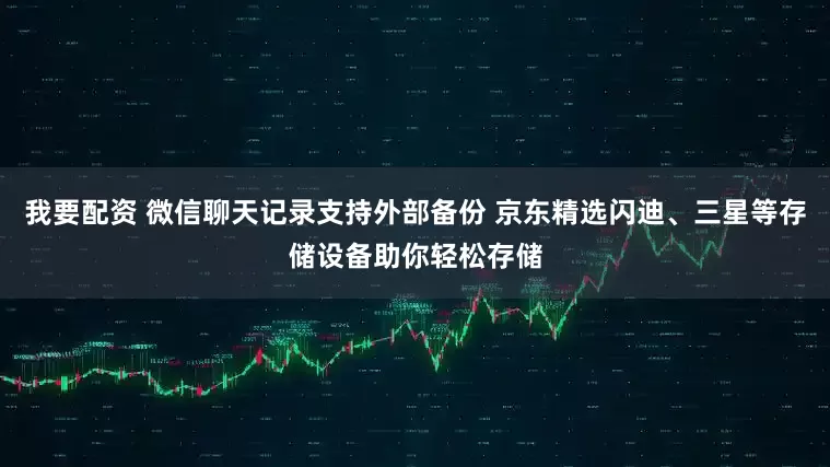 我要配资 微信聊天记录支持外部备份 京东精选闪迪、三星等存储设备助你轻松存储