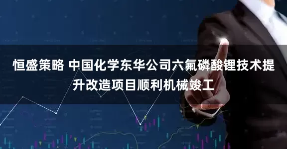 恒盛策略 中国化学东华公司六氟磷酸锂技术提升改造项目顺利机械竣工