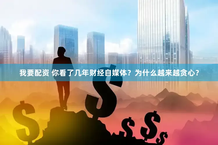我要配资 你看了几年财经自媒体？为什么越来越贪心？