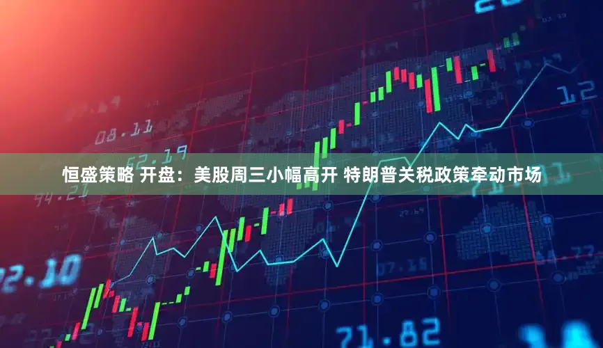 恒盛策略 开盘：美股周三小幅高开 特朗普关税政策牵动市场