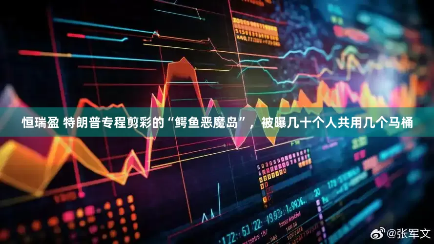 恒瑞盈 特朗普专程剪彩的“鳄鱼恶魔岛”，被曝几十个人共用几个马桶
