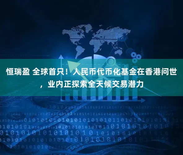 恒瑞盈 全球首只！人民币代币化基金在香港问世，业内正探索全天候交易潜力