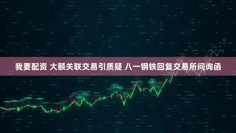 我要配资 大额关联交易引质疑 八一钢铁回复交易所问询函