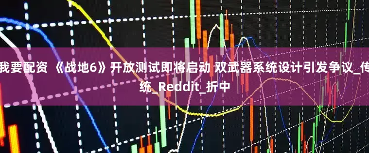 我要配资 《战地6》开放测试即将启动 双武器系统设计引发争议_传统_Reddit_折中