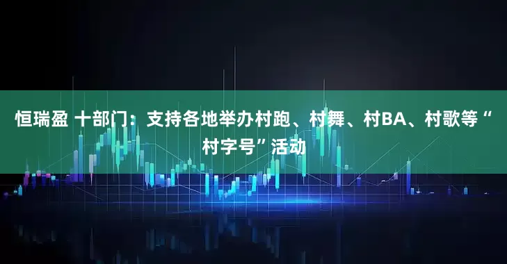恒瑞盈 十部门：支持各地举办村跑、村舞、村BA、村歌等“村字号”活动