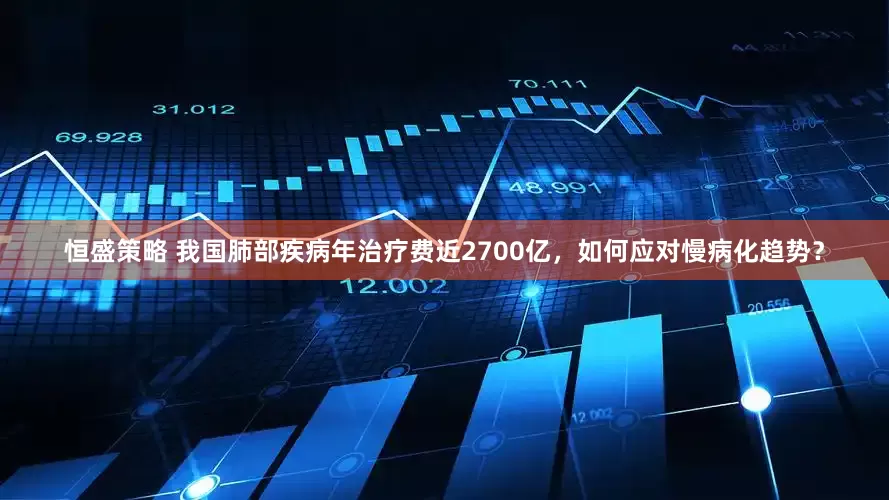 恒盛策略 我国肺部疾病年治疗费近2700亿，如何应对慢病化趋势？