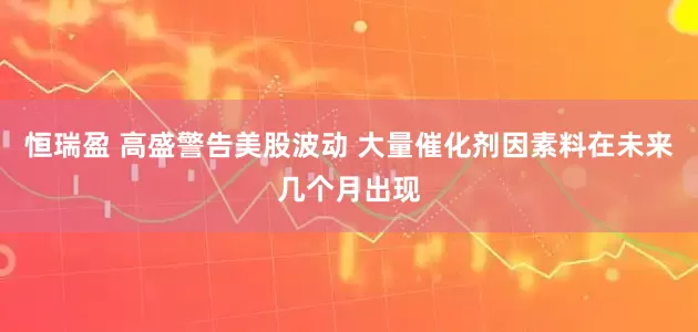 恒瑞盈 高盛警告美股波动 大量催化剂因素料在未来几个月出现