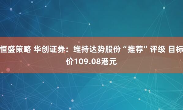 恒盛策略 华创证券：维持达势股份“推荐”评级 目标价109.08港元